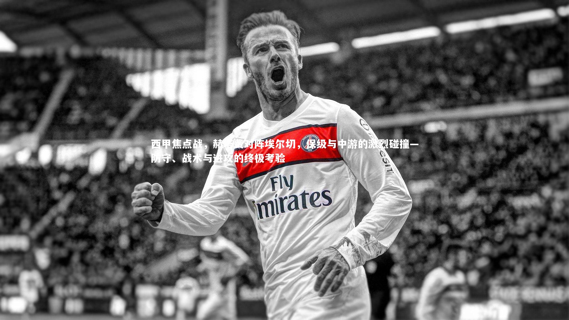 西甲焦点战，赫塔费对阵埃尔切，保级与中游的激烈碰撞—防守、战术与进攻的终极考验