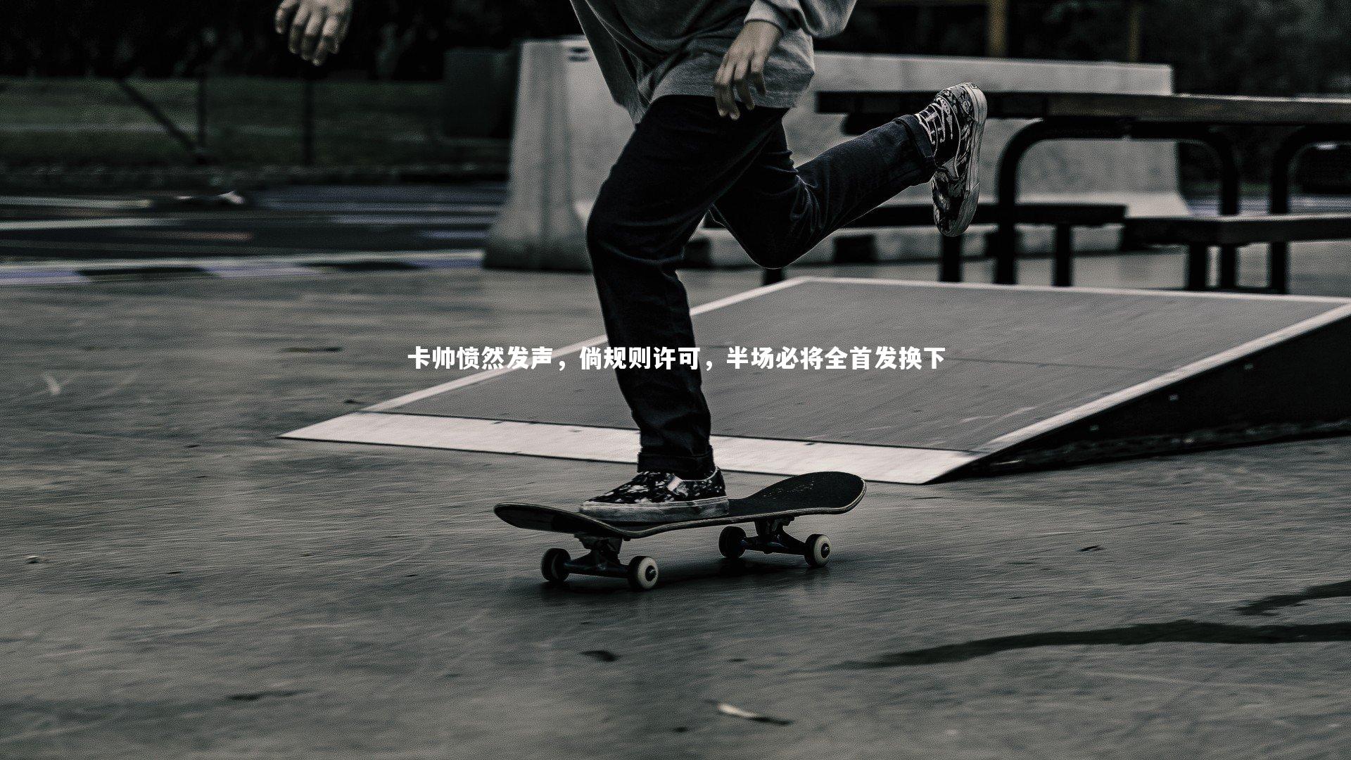 卡帅愤然发声，倘规则许可，半场必将全首发换下